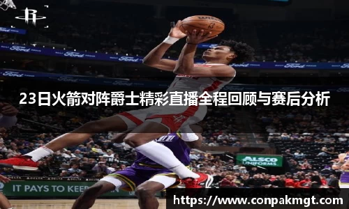 23日火箭对阵爵士精彩直播全程回顾与赛后分析