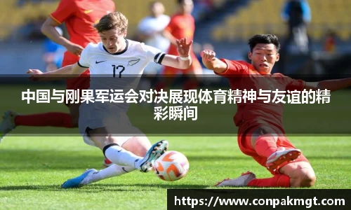 中国与刚果军运会对决展现体育精神与友谊的精彩瞬间